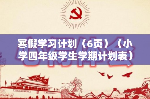 寒假学习计划（6页）（小学四年级学生学期计划表）