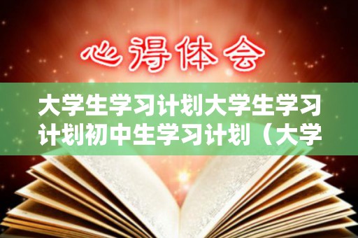 大学生学习计划大学生学习计划初中生学习计划（大学生招生就业网）