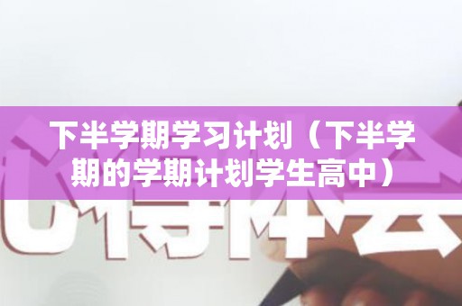 下半学期学习计划（下半学期的学期计划学生高中）