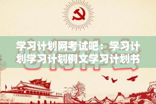 学习计划网考试吧：学习计划学习计划例文学习计划书英语学习计划个人学习计划（考试计划表模板）