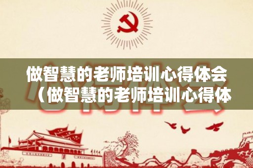 做智慧的老师培训心得体会（做智慧的老师培训心得体会）