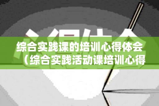综合实践课的培训心得体会（综合实践活动课培训心得）