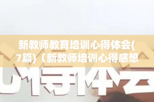 新教师教育培训心得体会(7篇)（新教师培训心得感想）