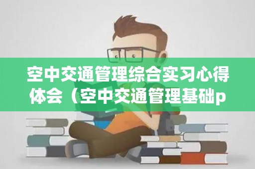空中交通管理综合实习心得体会（空中交通管理基础pdf）