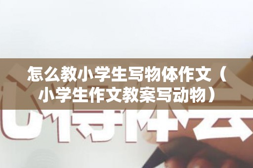 怎么教小学生写物体作文（小学生作文教案写动物）