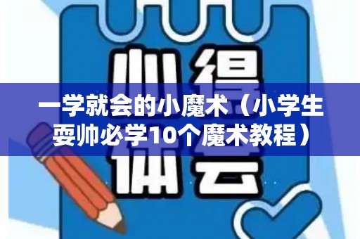 一学就会的小魔术（小学生耍帅必学10个魔术教程）