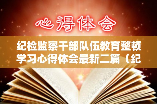 纪检监察干部队伍教育整顿学习心得体会最新二篇（纪检干部队伍建设成效）