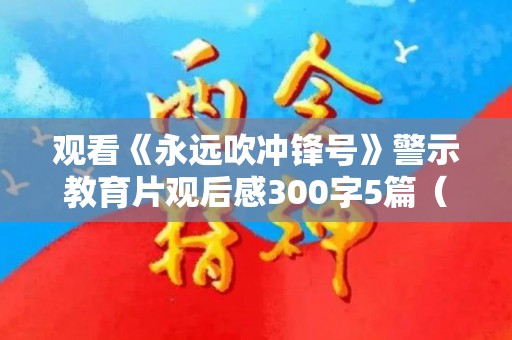 观看《永远吹冲锋号》警示教育片观后感300字5篇（永远向前作文600字）