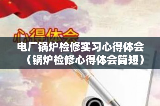 电厂锅炉检修实习心得体会（锅炉检修心得体会简短）