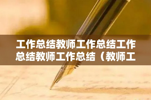 工作总结教师工作总结工作总结教师工作总结（教师工作总结范文大全集）