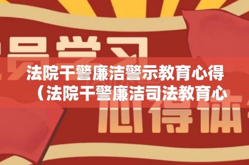 法院干警廉洁警示教育心得（法院干警廉洁司法教育心得体会）