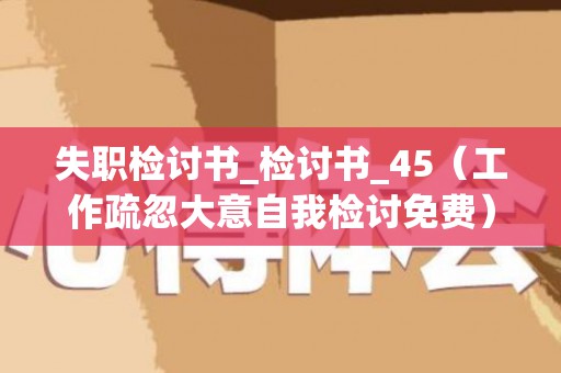 失职检讨书_检讨书_45（工作疏忽大意自我检讨免费）