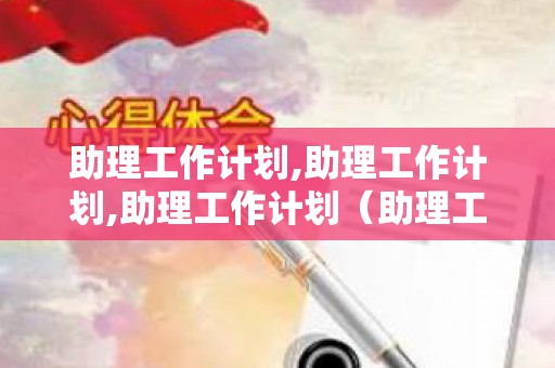 助理工作计划,助理工作计划,助理工作计划（助理工作计划,助理工作计划,助理工作计划的区别）