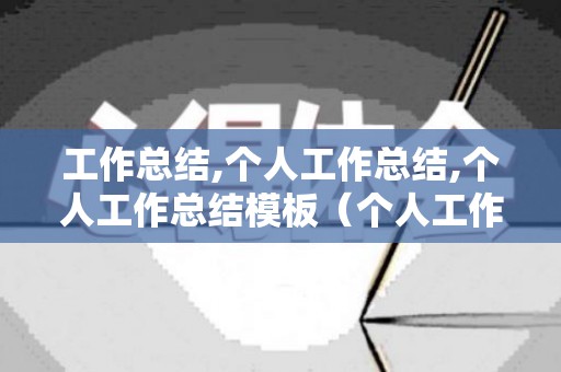 工作总结,个人工作总结,个人工作总结模板（个人工作总结例文）