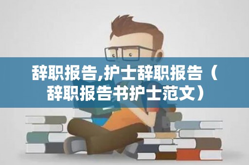 辞职报告,护士辞职报告（辞职报告书护士范文）