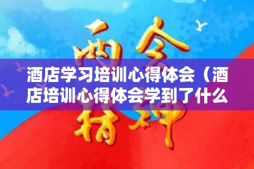 酒店学习培训心得体会（酒店培训心得体会学到了什么）