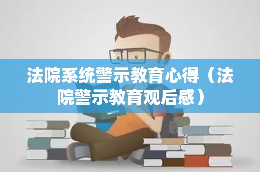 法院系统警示教育心得（法院警示教育观后感）