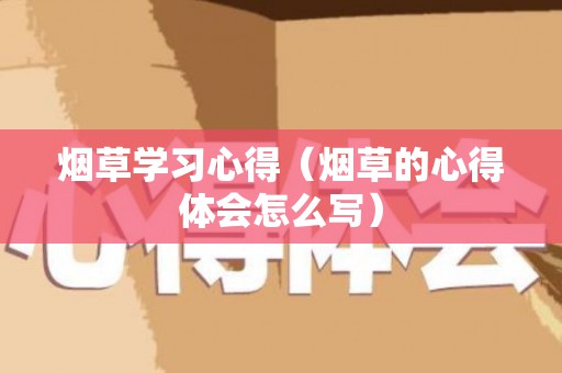 烟草学习心得（烟草的心得体会怎么写）