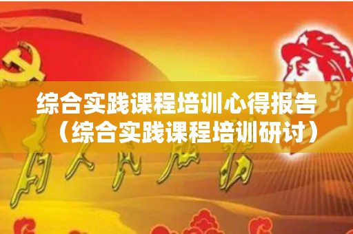 综合实践课程培训心得报告（综合实践课程培训研讨）