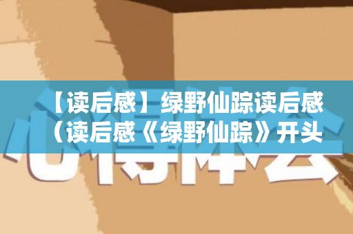 【读后感】绿野仙踪读后感（读后感《绿野仙踪》开头怎么写）
