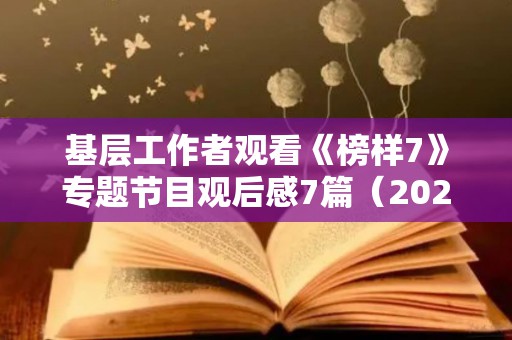 基层工作者观看《榜样7》专题节目观后感7篇（2021年观看榜样5感言）