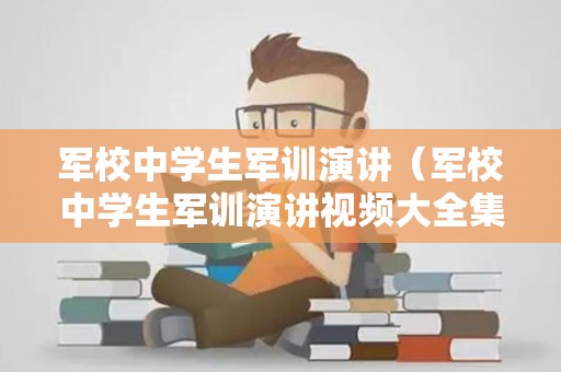 军校中学生军训演讲（军校中学生军训演讲视频大全集）