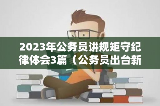 2023年公务员讲规矩守纪律体会3篇（公务员出台新政策）
