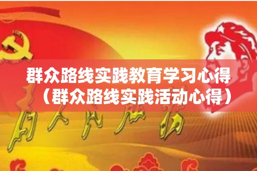 群众路线实践教育学习心得（群众路线实践活动心得）