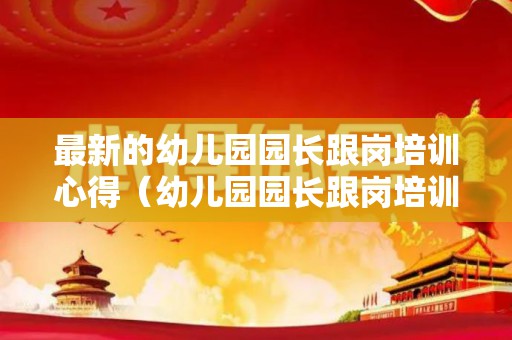最新的幼儿园园长跟岗培训心得（幼儿园园长跟岗培训体会）