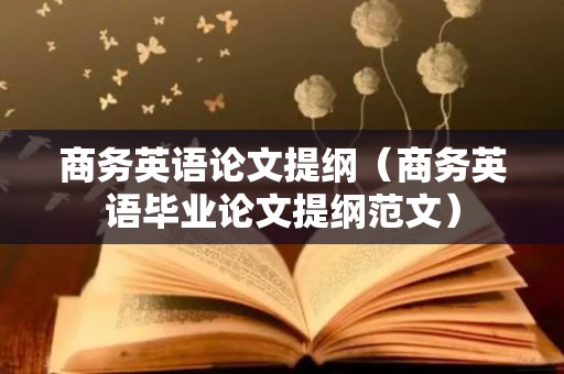 商务英语论文提纲（商务英语毕业论文提纲范文）