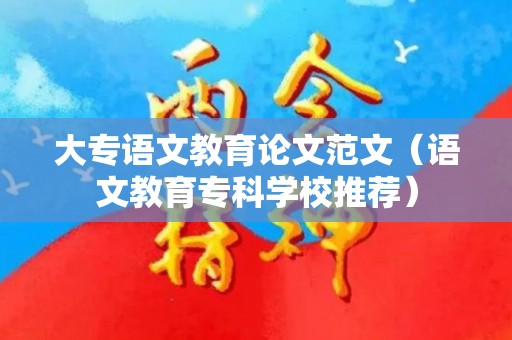 大专语文教育论文范文（语文教育专科学校推荐）