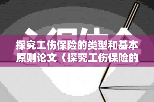 探究工伤保险的类型和基本原则论文（探究工伤保险的类型和基本原则论文）