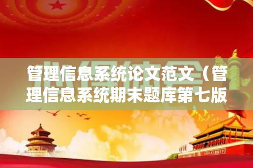 管理信息系统论文范文（管理信息系统期末题库第七版答案解析）