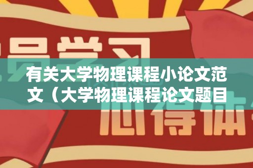 有关大学物理课程小论文范文（大学物理课程论文题目怎么写）