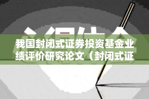 我国封闭式证券投资基金业绩评价研究论文（封闭式证券投资基金可以上市交易）
