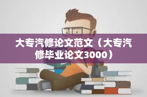 大专汽修论文范文（大专汽修毕业论文3000）