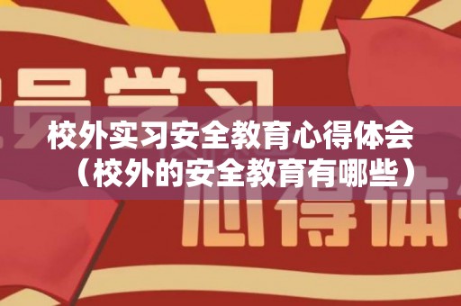 校外实习安全教育心得体会（校外的安全教育有哪些）