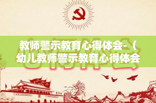 教师警示教育心得体会-（幼儿教师警示教育心得体会）