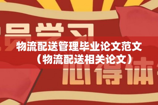 物流配送管理毕业论文范文（物流配送相关论文）