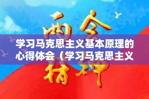 学习马克思主义基本原理的心得体会（学习马克思主义的根本方法是）