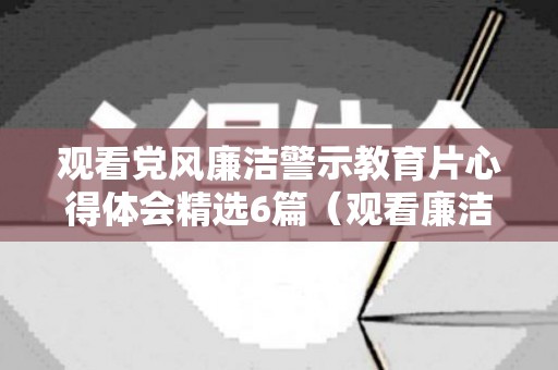 观看党风廉洁警示教育片心得体会精选6篇（观看廉洁警示教育片2021观后感）
