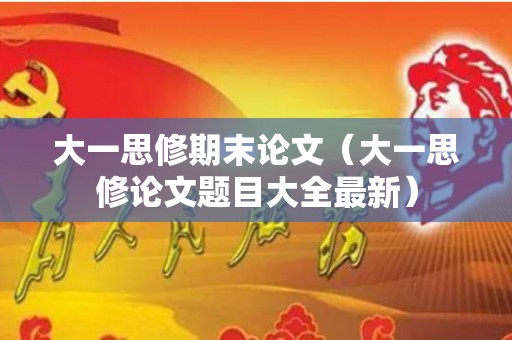 大一思修期末论文（大一思修论文题目大全最新）