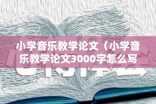 小学音乐教学论文（小学音乐教学论文3000字怎么写）