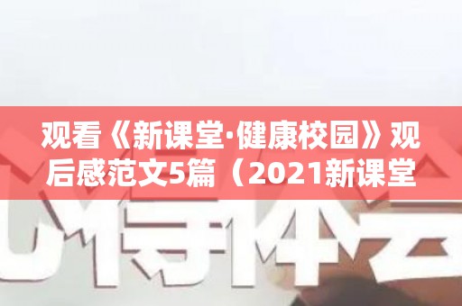 观看《新课堂·健康校园》观后感范文5篇（2021新课堂健康校园观后感作文）