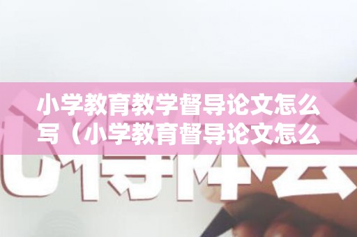 小学教育教学督导论文怎么写（小学教育督导论文怎么写）