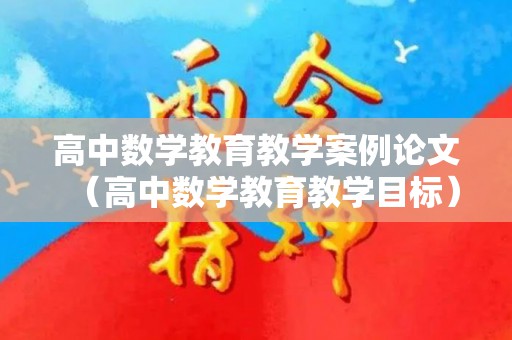 高中数学教育教学案例论文（高中数学教育教学目标）
