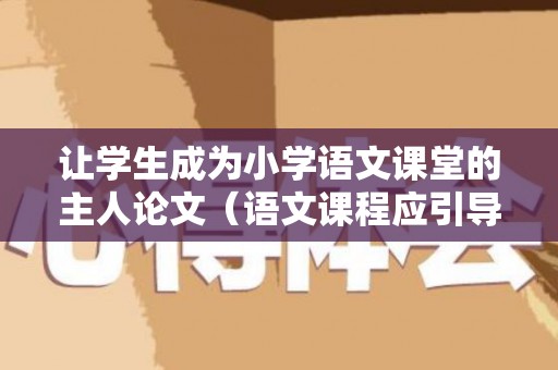 让学生成为小学语文课堂的主人论文（语文课程应引导学生）