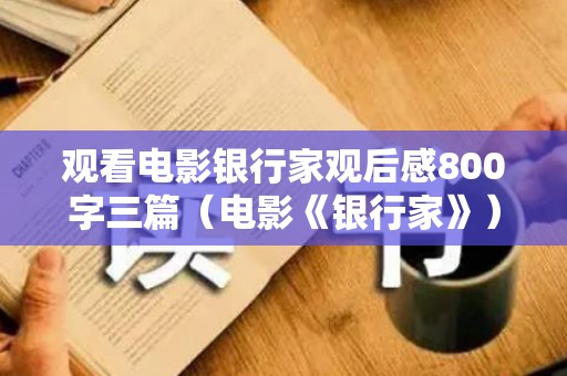 观看电影银行家观后感800字三篇（电影《银行家》）