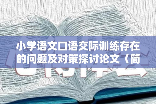 小学语文口语交际训练存在的问题及对策探讨论文（简述当前小学语文口语交际教学的主要问题及应对策略）