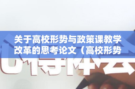 关于高校形势与政策课教学改革的思考论文（高校形势与政策教育内容怎么写）